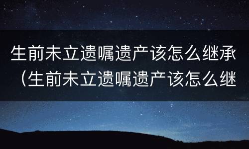 生前未立遗嘱遗产该怎么继承（生前未立遗嘱遗产该怎么继承给孩子）