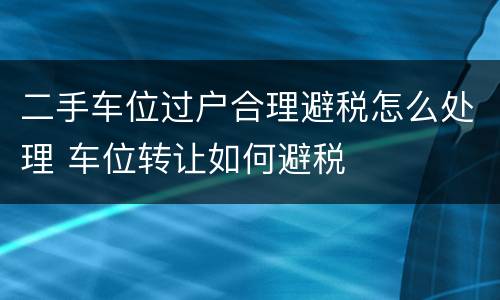 二手车位过户合理避税怎么处理 车位转让如何避税
