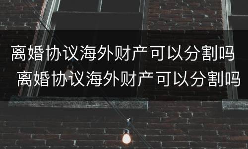 离婚协议海外财产可以分割吗 离婚协议海外财产可以分割吗