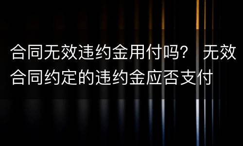 合同无效违约金用付吗？ 无效合同约定的违约金应否支付