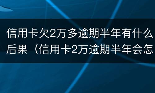 信用卡欠2万多逾期半年有什么后果（信用卡2万逾期半年会怎么办）