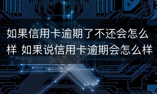 如果信用卡逾期了不还会怎么样 如果说信用卡逾期会怎么样
