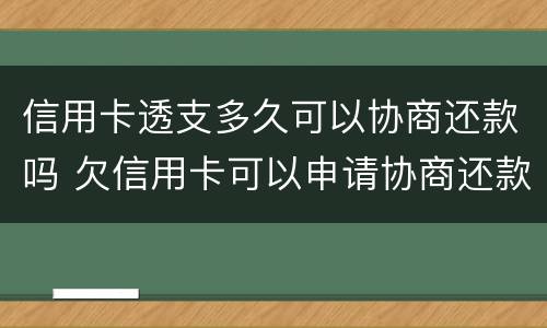 信用卡透支多久可以协商还款吗 欠信用卡可以申请协商还款