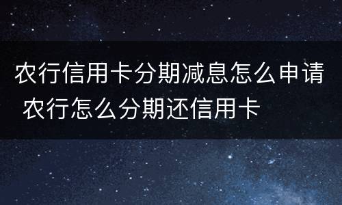 农行信用卡分期减息怎么申请 农行怎么分期还信用卡