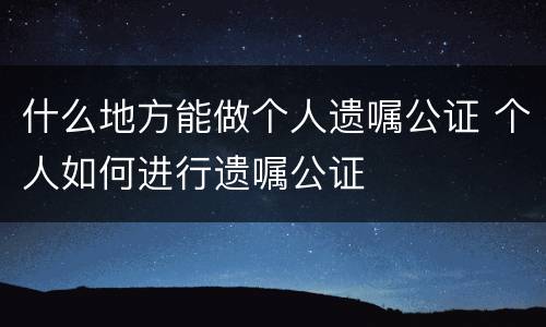 什么地方能做个人遗嘱公证 个人如何进行遗嘱公证