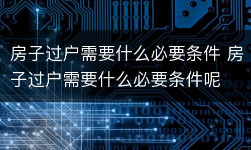 房子过户需要什么必要条件 房子过户需要什么必要条件呢