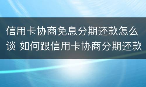 信用卡协商免息分期还款怎么谈 如何跟信用卡协商分期还款