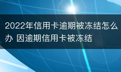 2022年信用卡逾期被冻结怎么办 因逾期信用卡被冻结