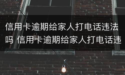 信用卡逾期给家人打电话违法吗 信用卡逾期给家人打电话违法吗怎么办