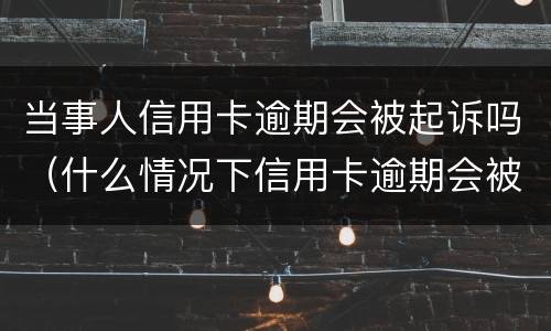 当事人信用卡逾期会被起诉吗（什么情况下信用卡逾期会被起诉）