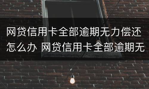 网贷信用卡全部逾期无力偿还怎么办 网贷信用卡全部逾期无力偿还怎么办会坐牢吗