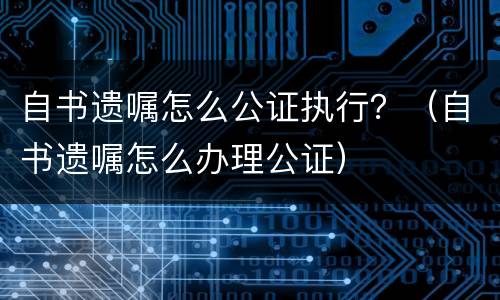 自书遗嘱怎么公证执行？（自书遗嘱怎么办理公证）