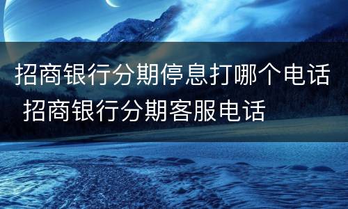 招商银行分期停息打哪个电话 招商银行分期客服电话