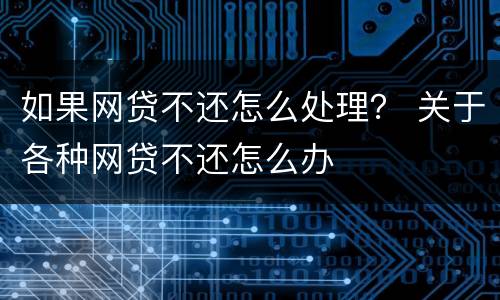 如果网贷不还怎么处理？ 关于各种网贷不还怎么办