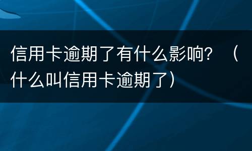 信用卡逾期了有什么影响？（什么叫信用卡逾期了）