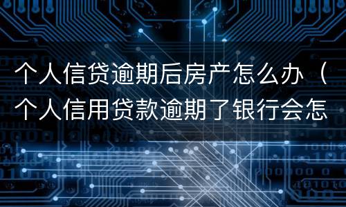 个人信贷逾期后房产怎么办（个人信用贷款逾期了银行会怎样处理）