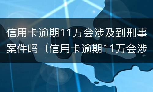 信用卡逾期11万会涉及到刑事案件吗（信用卡逾期11万会涉及到刑事案件吗知乎）