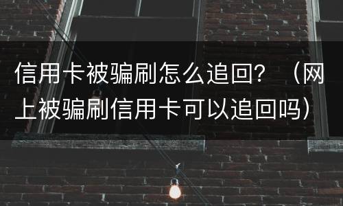 信用卡被骗刷怎么追回？（网上被骗刷信用卡可以追回吗）