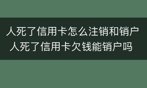 人死了信用卡怎么注销和销户 人死了信用卡欠钱能销户吗