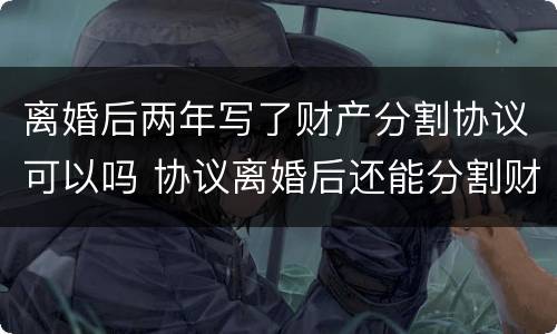 离婚后两年写了财产分割协议可以吗 协议离婚后还能分割财产吗