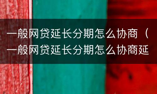 一般网贷延长分期怎么协商（一般网贷延长分期怎么协商延期还款）