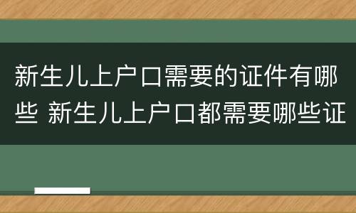 新生儿上户口需要的证件有哪些 新生儿上户口都需要哪些证件