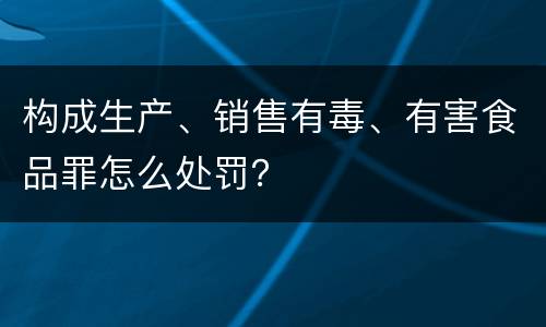 构成生产、销售有毒、有害食品罪怎么处罚？