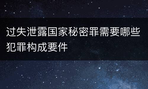 过失泄露国家秘密罪需要哪些犯罪构成要件