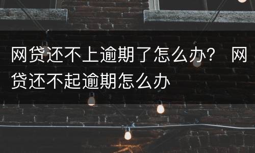 网贷还不上逾期了怎么办？ 网贷还不起逾期怎么办