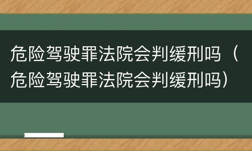 危险驾驶罪法院会判缓刑吗（危险驾驶罪法院会判缓刑吗）
