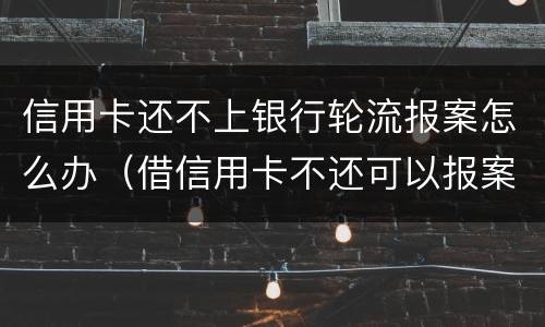 信用卡还不上银行轮流报案怎么办（借信用卡不还可以报案吗）