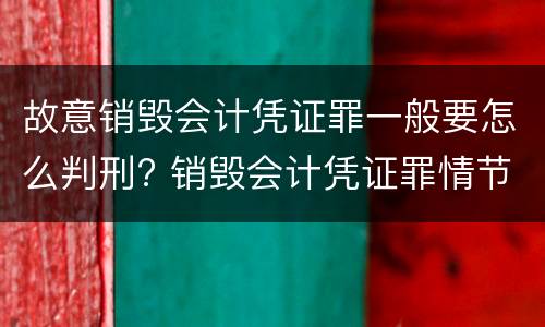 故意销毁会计凭证罪一般要怎么判刑? 销毁会计凭证罪情节严重