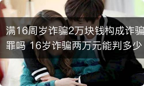 满16周岁诈骗2万块钱构成诈骗罪吗 16岁诈骗两万元能判多少年