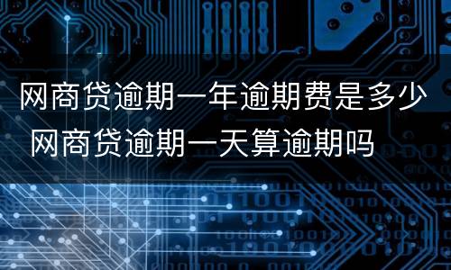 网商贷逾期一年逾期费是多少 网商贷逾期一天算逾期吗