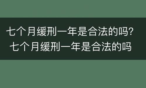 七个月缓刑一年是合法的吗？ 七个月缓刑一年是合法的吗
