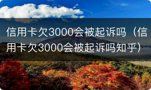 信用卡欠3000会被起诉吗（信用卡欠3000会被起诉吗知乎）