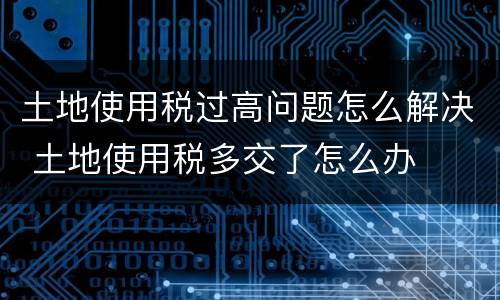 土地使用税过高问题怎么解决 土地使用税多交了怎么办