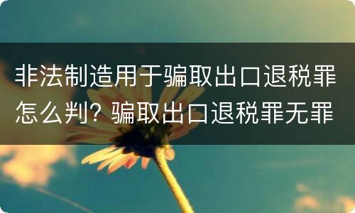 非法制造用于骗取出口退税罪怎么判? 骗取出口退税罪无罪案例