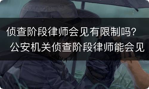 侦查阶段律师会见有限制吗？ 公安机关侦查阶段律师能会见吗