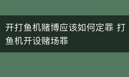开打鱼机赌博应该如何定罪 打鱼机开设赌场罪