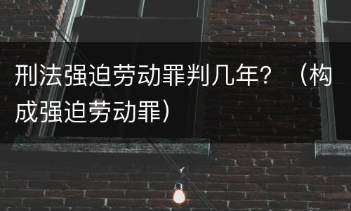 刑法强迫劳动罪判几年？（构成强迫劳动罪）