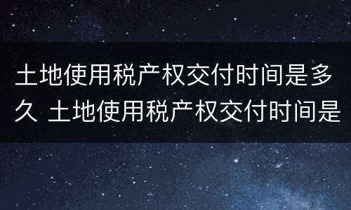土地使用税产权交付时间是多久 土地使用税产权交付时间是多久的