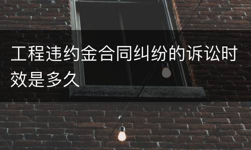 工程违约金合同纠纷的诉讼时效是多久