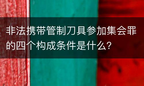 非法携带管制刀具参加集会罪的四个构成条件是什么？