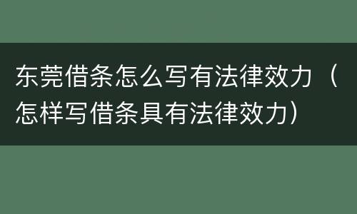 东莞借条怎么写有法律效力（怎样写借条具有法律效力）