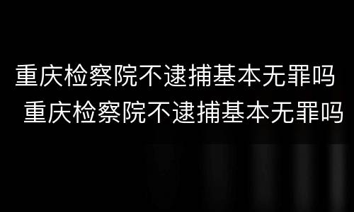 重庆检察院不逮捕基本无罪吗 重庆检察院不逮捕基本无罪吗知乎