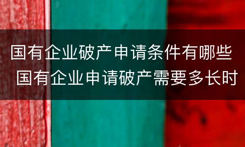 国有企业破产申请条件有哪些 国有企业申请破产需要多长时间