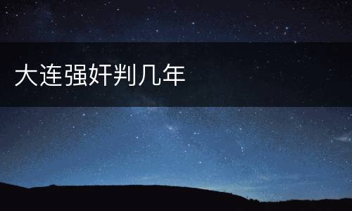 大连强奸判几年