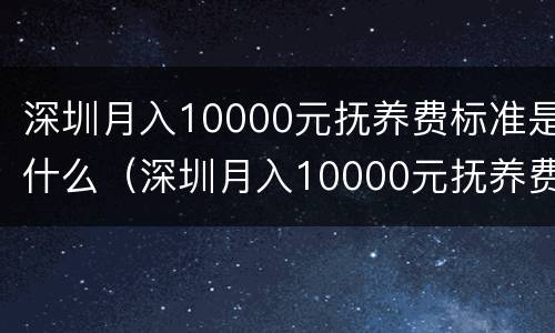 深圳月入10000元抚养费标准是什么（深圳月入10000元抚养费标准是什么样的）