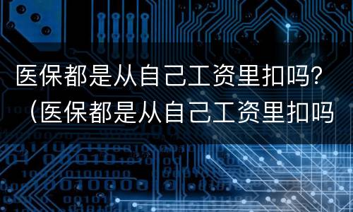 医保都是从自己工资里扣吗？（医保都是从自己工资里扣吗怎么查）